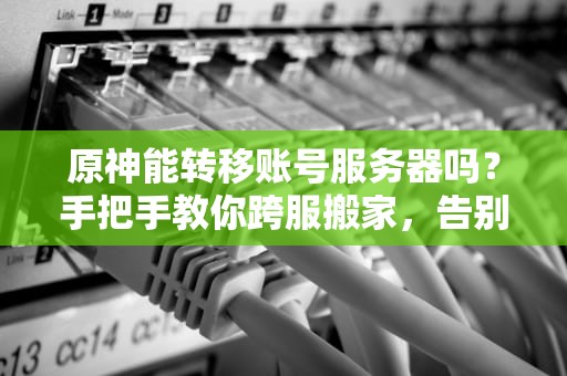 原神能转移账号服务器吗？手把手教你跨服搬家，告别“孤儿服”！（附实操攻略）