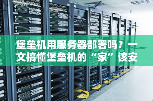 堡垒机用服务器部署吗？一文搞懂堡垒机的“家”该安在哪！