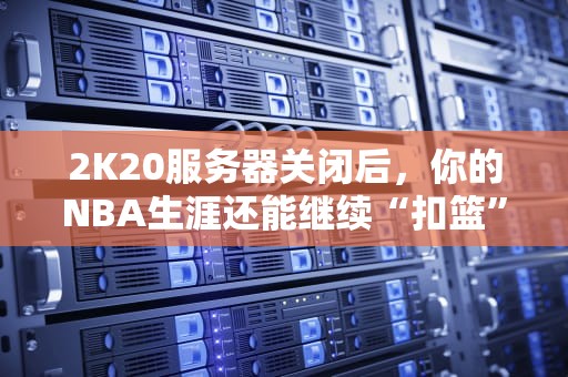 2K20服务器关闭后，你的NBA生涯还能继续“扣篮”吗？技术宅深度解析！