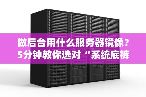 做后台用什么服务器镜像？5分钟教你选对“系统底裤”不踩坑！