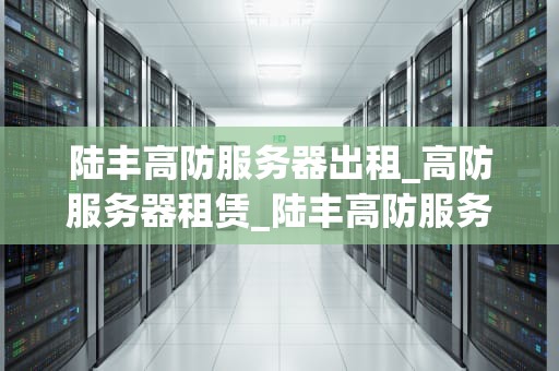 陆丰高防服务器出租_高防服务器租赁_陆丰高防服务器出租：打造安全稳定的网络环境