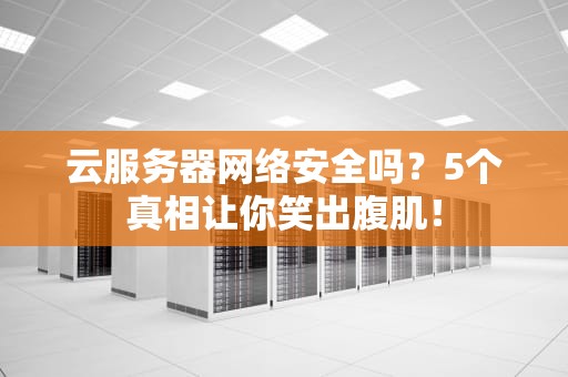 云服务器网络安全吗？5个真相让你笑出腹肌！