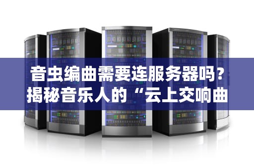 音虫编曲需要连服务器吗？揭秘音乐人的“云上交响曲”