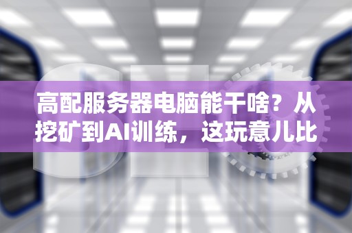 高配服务器电脑能干啥？从挖矿到AI训练，这玩意儿比你想象的更全能！