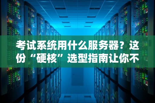 考试系统用什么服务器？这份“硬核”选型指南让你不再头秃！
