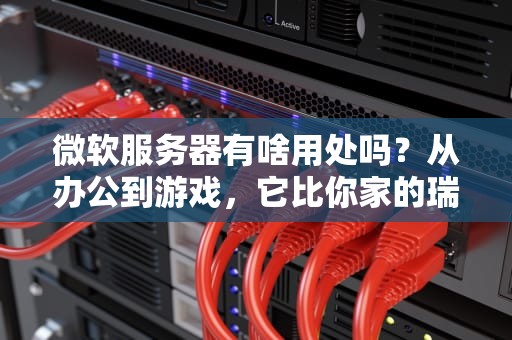 微软服务器有啥用处吗？从办公到游戏，它比你家的瑞士军刀还能干！