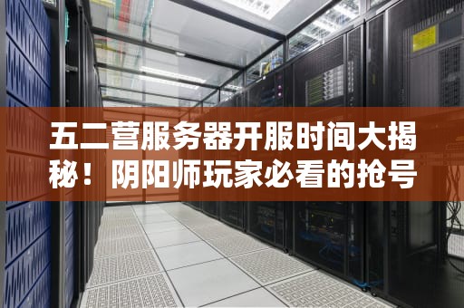 五二营服务器开服时间大揭秘！阴阳师玩家必看的抢号攻略