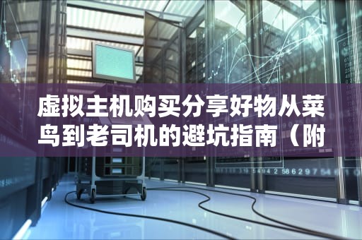 虚拟主机购买分享好物从菜鸟到老司机的避坑指南（附超值推荐）