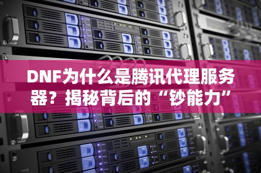 DNF为什么是腾讯代理服务器？揭秘背后的“钞能力”与神操作！