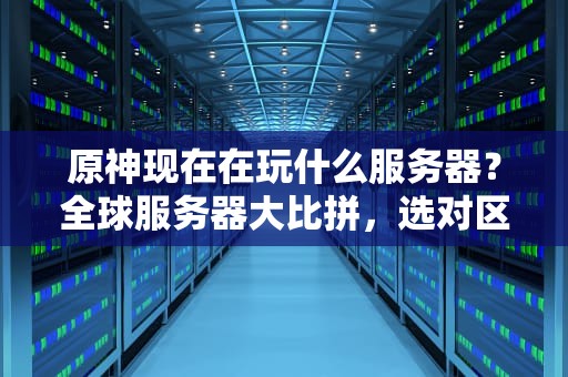 原神现在在玩什么服务器？全球服务器大比拼，选对区服爽到飞起！