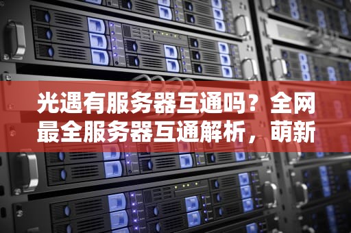 光遇有服务器互通吗？全网最全服务器互通解析，萌新必看！