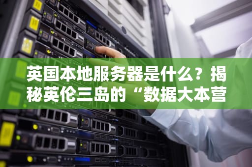 英国本地服务器是什么？揭秘英伦三岛的“数据大本营”