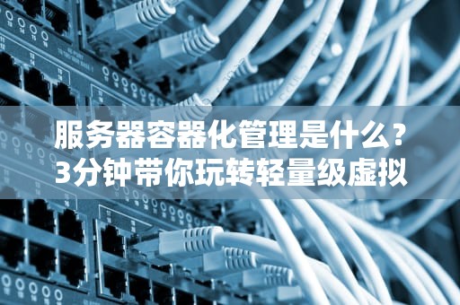 服务器容器化管理是什么？3分钟带你玩转轻量级虚拟化黑科技！