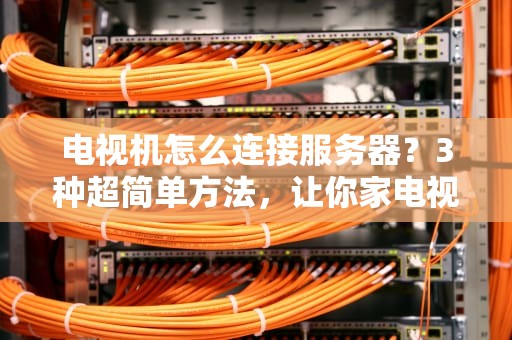 电视机怎么连接服务器？3种超简单方法，让你家电视秒变智能终端！