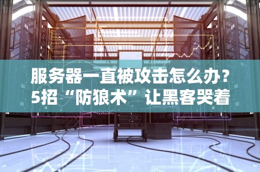 服务器一直被攻击怎么办？5招“防狼术”让黑客哭着转行！