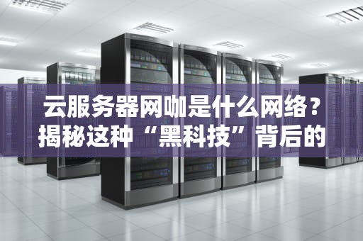 云服务器网咖是什么网络？揭秘这种“黑科技”背后的秘密！