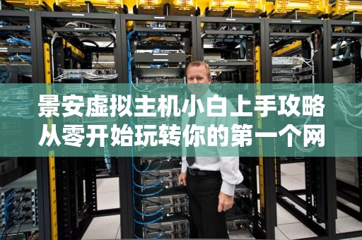 景安虚拟主机小白上手攻略从零开始玩转你的第一个网站！