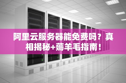 阿里云服务器能免费吗？真相揭秘+薅羊毛指南！