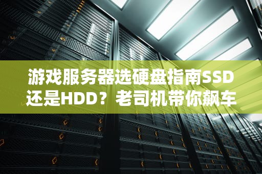 游戏服务器选硬盘指南SSD还是HDD？老司机带你飙车不翻车！
