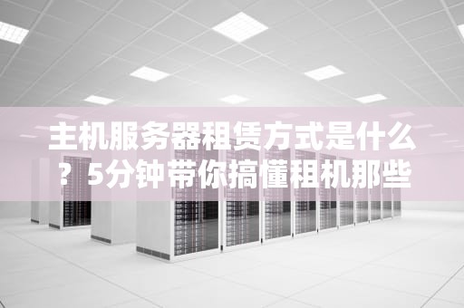 主机服务器租赁方式是什么？5分钟带你搞懂租机那些事儿！