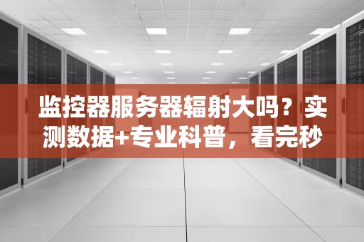 监控器服务器辐射大吗？实测数据+专业科普，看完秒懂！