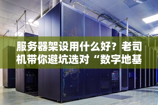 服务器架设用什么好？老司机带你避坑选对“数字地基”！