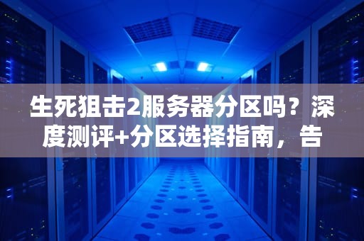 生死狙击2服务器分区吗？深度测评+分区选择指南，告别高延迟！