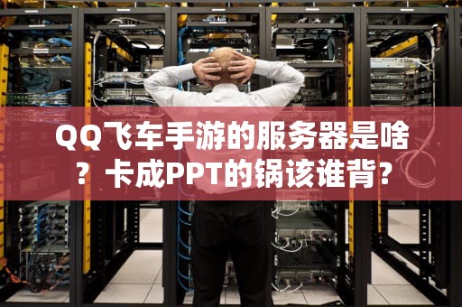 QQ飞车手游的服务器是啥？卡成PPT的锅该谁背？
