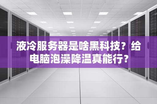 液冷服务器是啥黑科技？给电脑泡澡降温真能行？