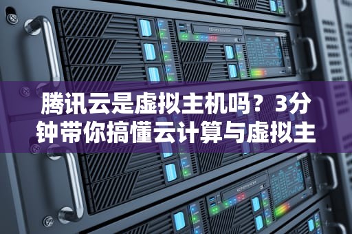 腾讯云是虚拟主机吗？3分钟带你搞懂云计算与虚拟主机的区别！