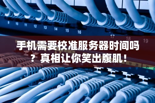 手机需要校准服务器时间吗？真相让你笑出腹肌！