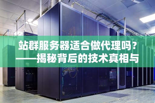 站群服务器适合做代理吗？——揭秘背后的技术真相与实战经验