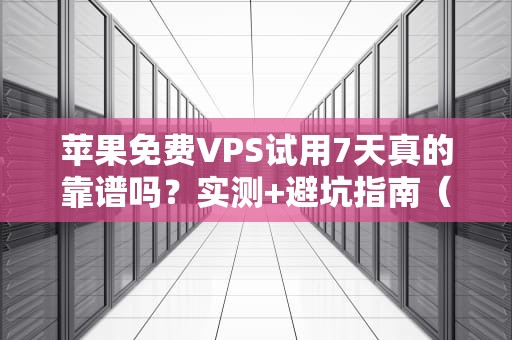 苹果免费VPS试用7天真的靠谱吗？实测+避坑指南（附薅羊毛攻略）