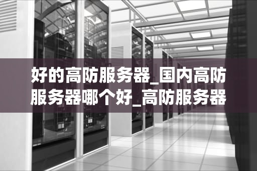 好的高防服务器_国内高防服务器哪个好_高防服务器的重要性与选择指南