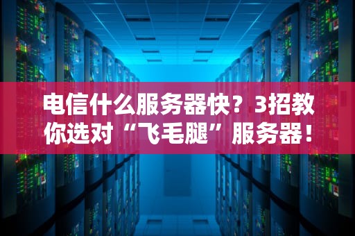 电信什么服务器快？3招教你选对“飞毛腿”服务器！
