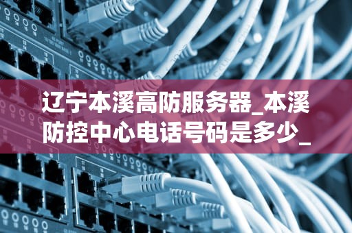 辽宁本溪高防服务器_本溪防控中心电话号码是多少_辽宁本溪高防服务器的优势与应用