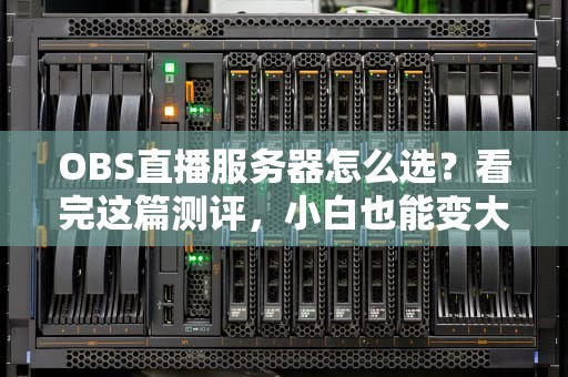 OBS直播服务器怎么选？看完这篇测评，小白也能变大神！