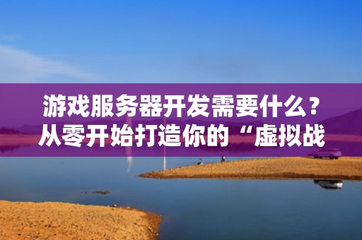 游戏服务器开发需要什么？从零开始打造你的“虚拟战场”指挥中心！