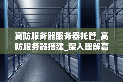 高防服务器服务器托管_高防服务器搭建_深入理解高防服务器托管及其重要性