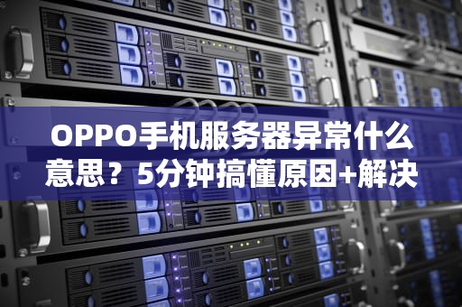 OPPO手机服务器异常什么意思？5分钟搞懂原因+解决办法！