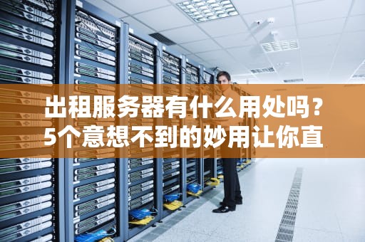 出租服务器有什么用处吗？5个意想不到的妙用让你直呼真香！