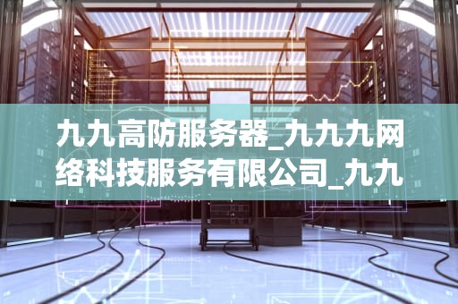 九九高防服务器_九九九网络科技服务有限公司_九九高防服务器的优势与应用