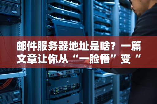 邮件服务器地址是啥？一篇文章让你从“一脸懵”变“懂王”！