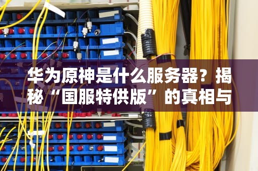 华为原神是什么服务器？揭秘“国服特供版”的真相与性能实测！