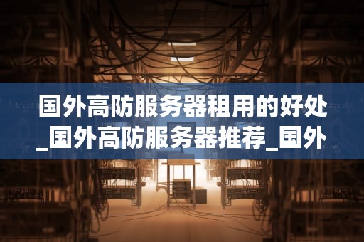 国外高防服务器租用的好处_国外高防服务器推荐_国外高防服务器租用的优势与价值