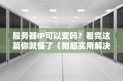 服务器IP可以变吗？看完这篇你就懂了（附超实用解决方案）