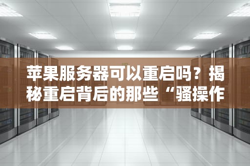 苹果服务器可以重启吗？揭秘重启背后的那些“骚操作”