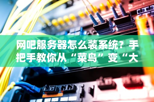 网吧服务器怎么装系统？手把手教你从“菜鸟”变“大神”！