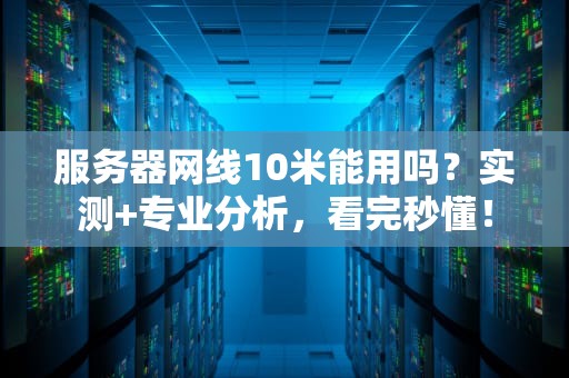 服务器网线10米能用吗？实测+专业分析，看完秒懂！