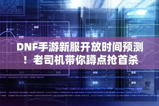 DNF手游新服开放时间预测！老司机带你蹲点抢首杀